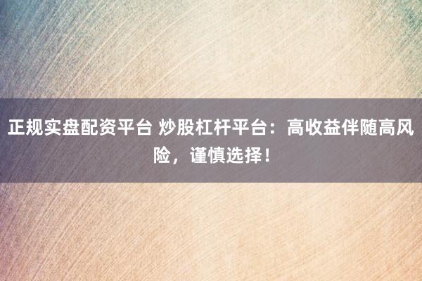 正规实盘配资平台 炒股杠杆平台：高收益伴随高风险，谨慎选择！
