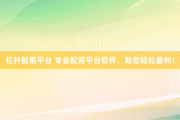 杠杆股票平台 专业配资平台软件，助您轻松盈利！