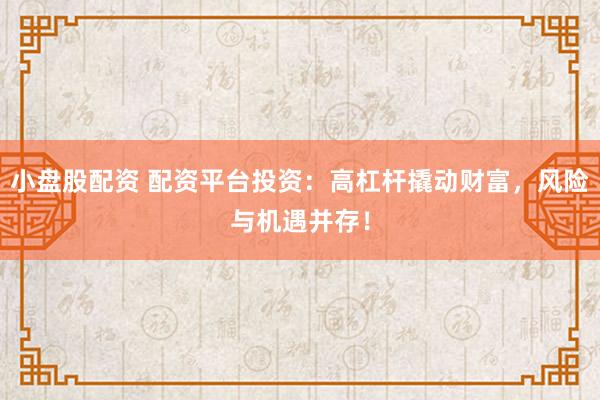 小盘股配资 配资平台投资：高杠杆撬动财富，风险与机遇并存！