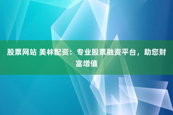 股票网站 美林配资：专业股票融资平台，助您财富增值