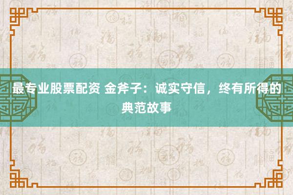 最专业股票配资 金斧子：诚实守信，终有所得的典范故事
