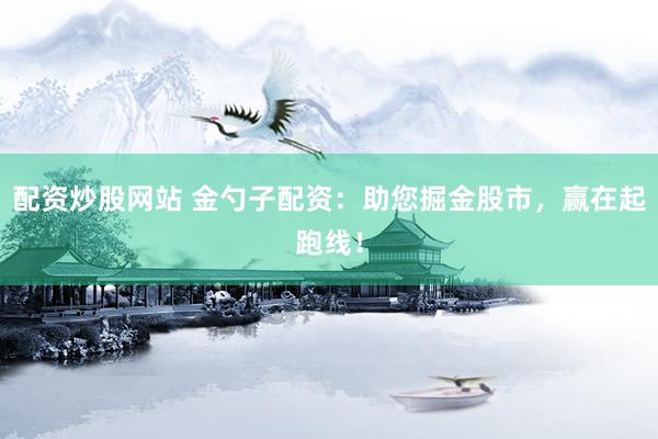 配资炒股网站 金勺子配资：助您掘金股市，赢在起跑线！