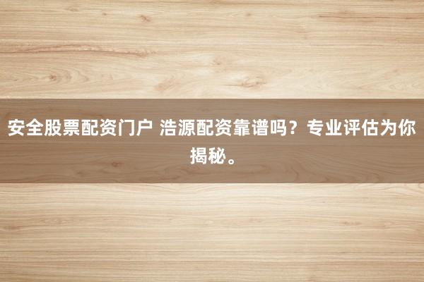 安全股票配资门户 浩源配资靠谱吗？专业评估为你揭秘。