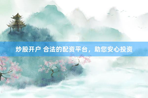 炒股开户 合法的配资平台，助您安心投资