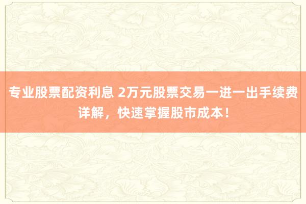 专业股票配资利息 2万元股票交易一进一出手续费详解，快速掌握股市成本！