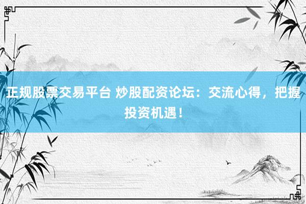 正规股票交易平台 炒股配资论坛:交流心得,把握投资机遇!