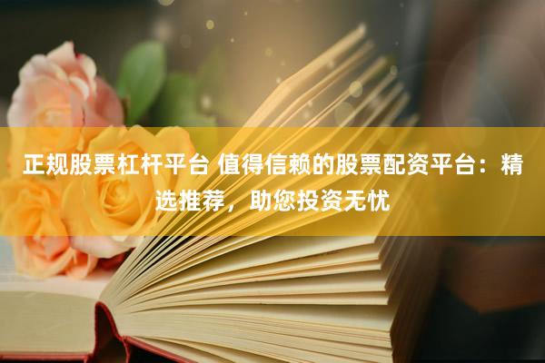 正规股票杠杆平台 值得信赖的股票配资平台：精选推荐，助您投资无忧