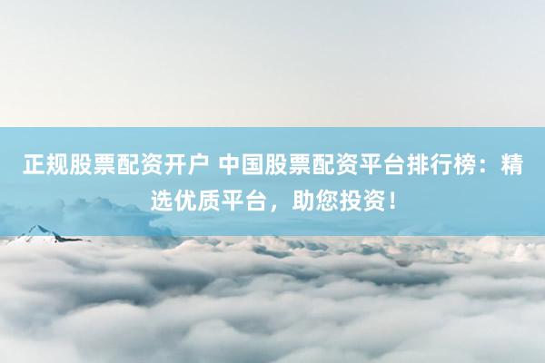 正规股票配资开户 中国股票配资平台排行榜:精选优质平台,助您投资!