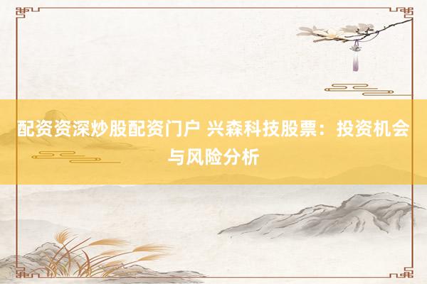 配资资深炒股配资门户 兴森科技股票：投资机会与风险分析