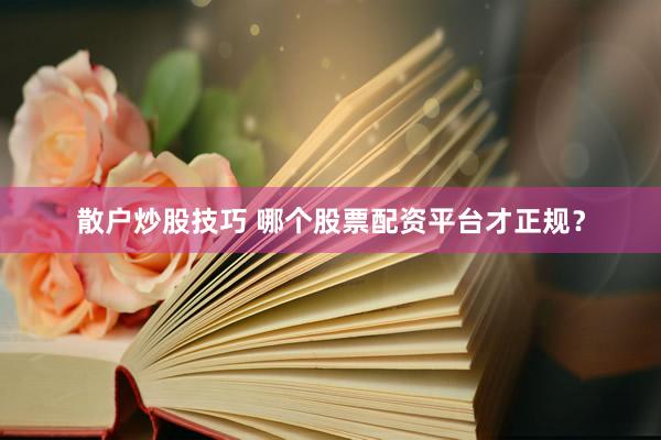 散户炒股技巧 哪个股票配资平台才正规？