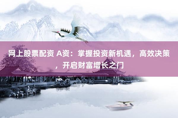 网上股票配资 A资:掌握投资新机遇,高效决策,开启财富增长之门