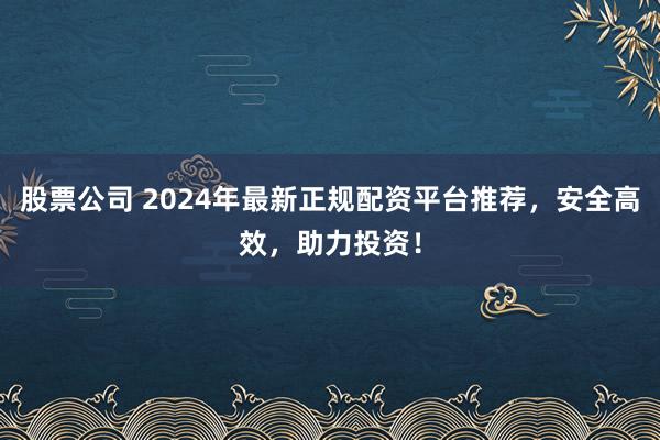 股票公司 2024年最新正规配资平台推荐，安全高效，助力投资！