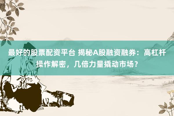 最好的股票配资平台 揭秘A股融资融券：高杠杆操作解密，几倍力量撬动市场？