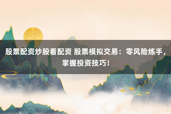 股票配资炒股看配资 股票模拟交易:零风险练手,掌握投资技巧!