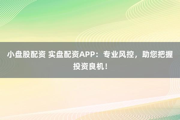小盘股配资 实盘配资APP：专业风控，助您把握投资良机！