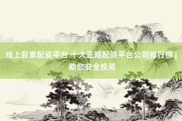 线上股票配资平台 十大正规配资平台公司排行榜 | 助您安全投资