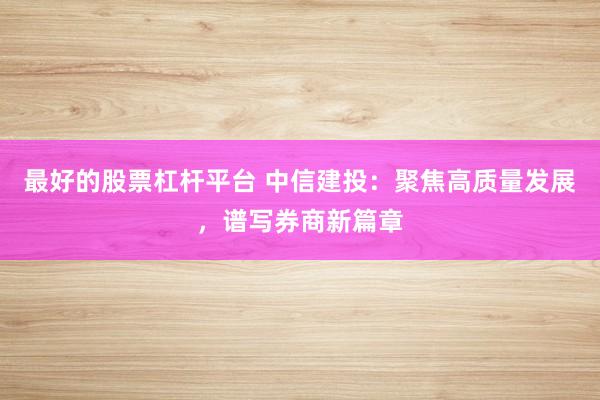 最好的股票杠杆平台 中信建投：聚焦高质量发展，谱写券商新篇章