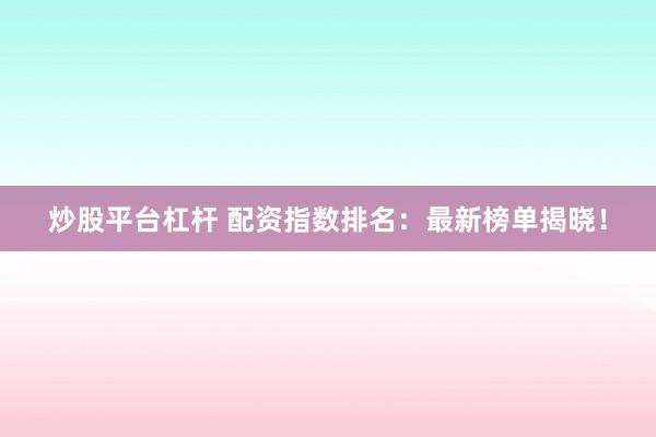 炒股平台杠杆 配资指数排名：最新榜单揭晓！
