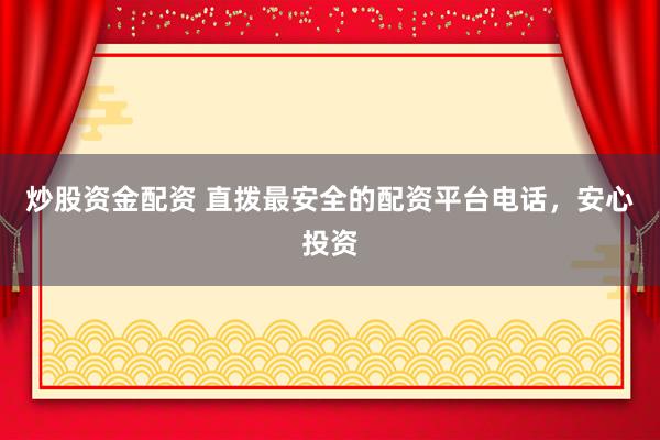 炒股资金配资 直拨最安全的配资平台电话，安心投资
