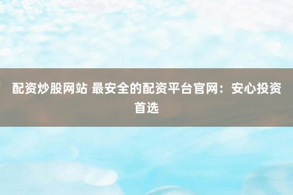 配资炒股网站 最安全的配资平台官网：安心投资首选