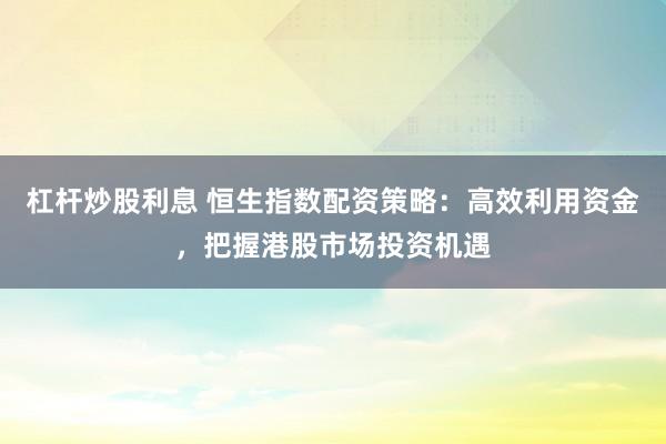 杠杆炒股利息 恒生指数配资策略：高效利用资金，把握港股市场投资机遇