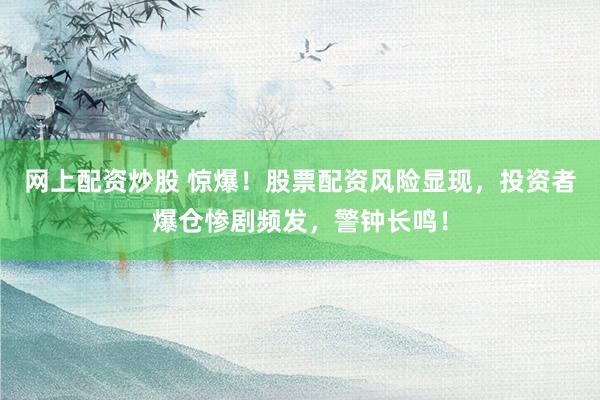 网上配资炒股 惊爆!股票配资风险显现,投资者爆仓惨剧频发,警钟长鸣!