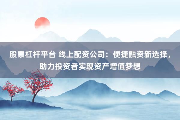 股票杠杆平台 线上配资公司:便捷融资新选择,助力投资者实现资产增值梦想
