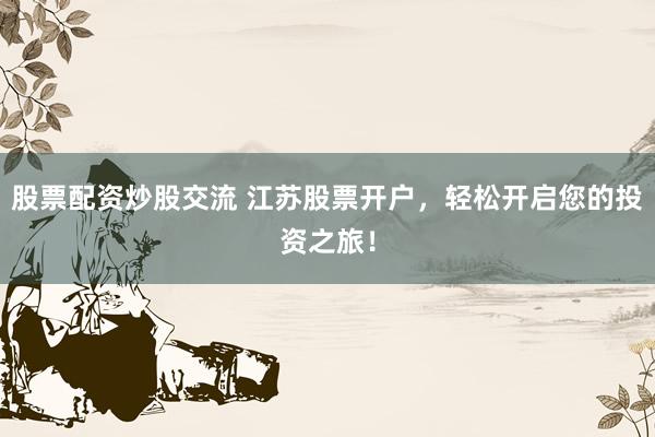 股票配资炒股交流 江苏股票开户，轻松开启您的投资之旅！