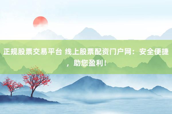正规股票交易平台 线上股票配资门户网：安全便捷，助您盈利！