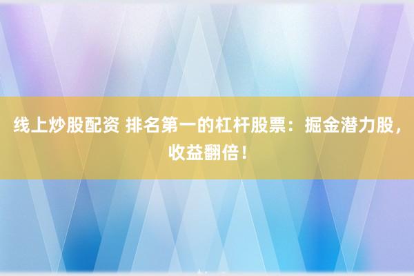 线上炒股配资 排名第一的杠杆股票：掘金潜力股，收益翻倍！