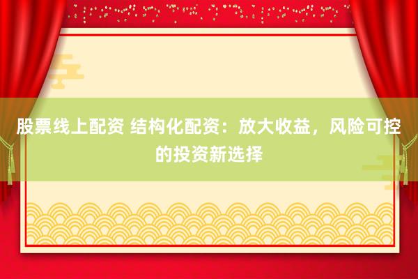股票线上配资 结构化配资:放大收益,风险可控的投资新选择