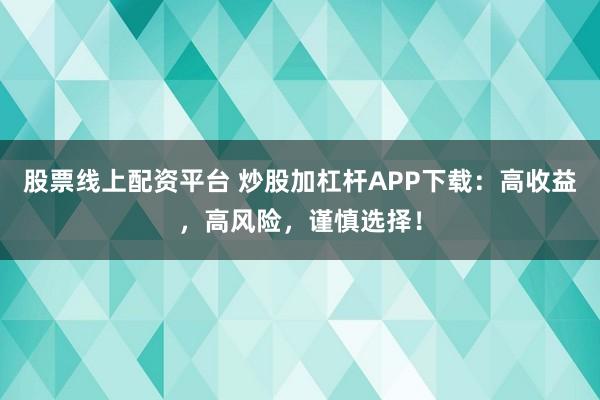 股票线上配资平台 炒股加杠杆APP下载：高收益，高风险，谨慎选择！