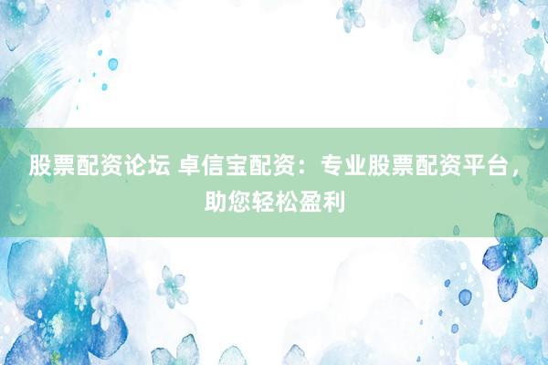 股票配资论坛 卓信宝配资：专业股票配资平台，助您轻松盈利