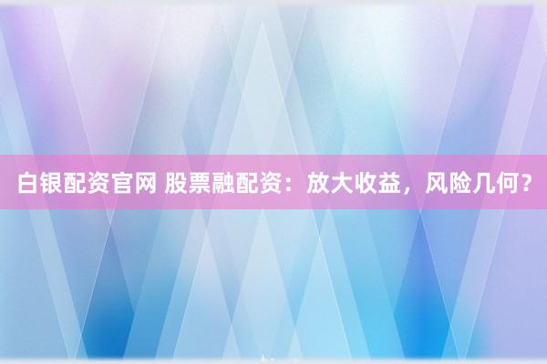 白银配资官网 股票融配资:放大收益,风险几何?