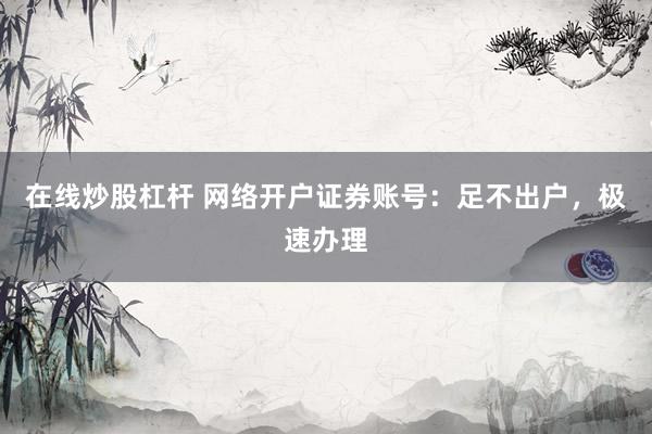 在线炒股杠杆 网络开户证券账号：足不出户，极速办理