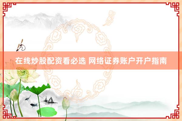 在线炒股配资看必选 网络证券账户开户指南