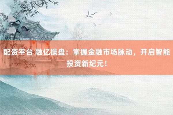 配资平台 融亿操盘：掌握金融市场脉动，开启智能投资新纪元！