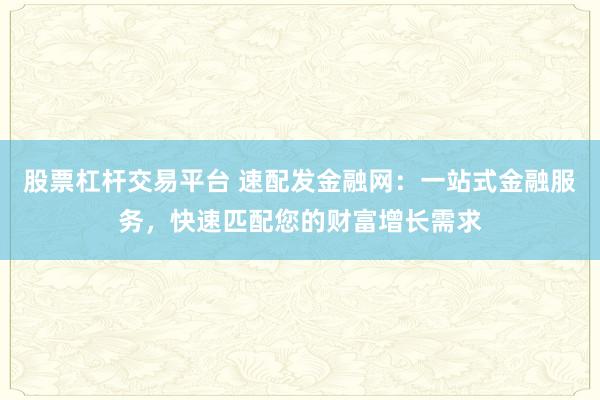 股票杠杆交易平台 速配发金融网：一站式金融服务，快速匹配您的财富增长需求