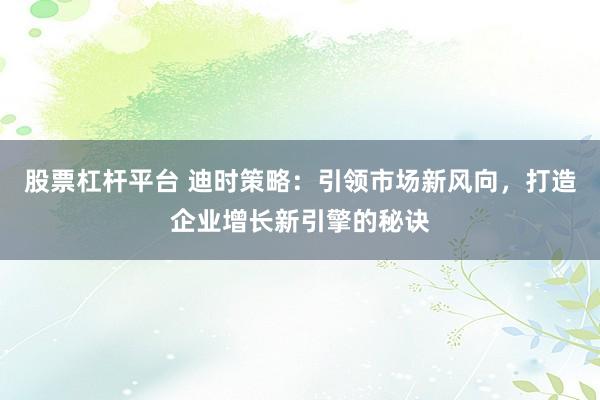 股票杠杆平台 迪时策略：引领市场新风向，打造企业增长新引擎的秘诀